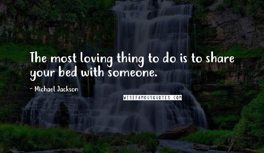 Michael Jackson Quotes: The most loving thing to do is to share your bed with someone.