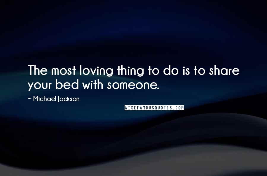 Michael Jackson Quotes: The most loving thing to do is to share your bed with someone.