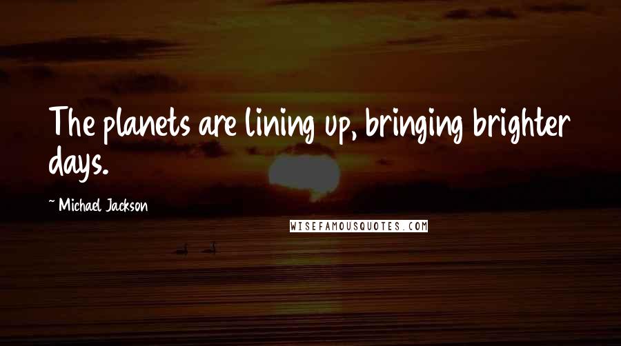 Michael Jackson Quotes: The planets are lining up, bringing brighter days.