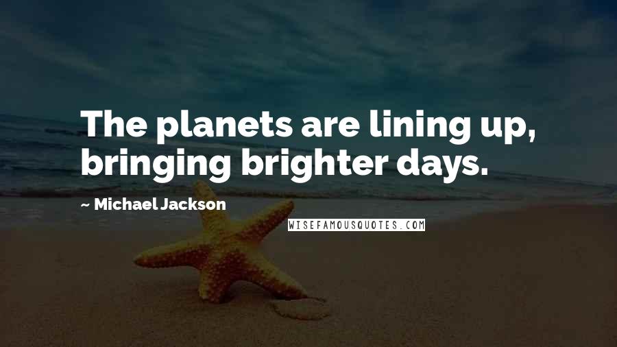 Michael Jackson Quotes: The planets are lining up, bringing brighter days.