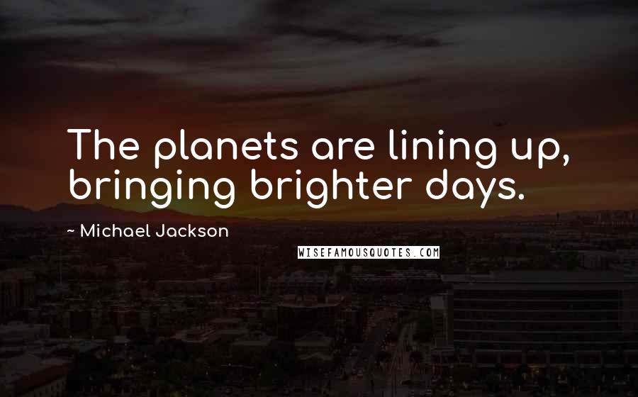 Michael Jackson Quotes: The planets are lining up, bringing brighter days.