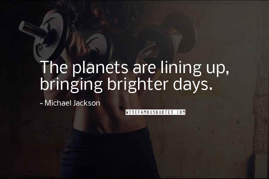 Michael Jackson Quotes: The planets are lining up, bringing brighter days.