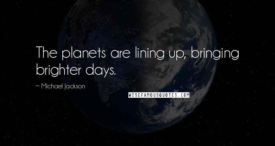 Michael Jackson Quotes: The planets are lining up, bringing brighter days.