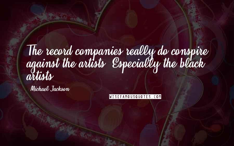 Michael Jackson Quotes: The record companies really do conspire against the artists. Especially the black artists
