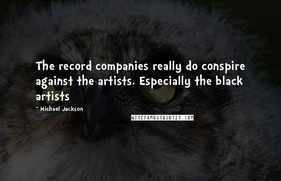 Michael Jackson Quotes: The record companies really do conspire against the artists. Especially the black artists