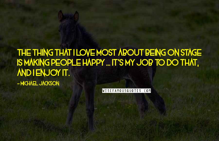 Michael Jackson Quotes: The thing that I love most about being on stage is making people happy ... It's my job to do that, and I enjoy it.