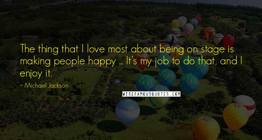 Michael Jackson Quotes: The thing that I love most about being on stage is making people happy ... It's my job to do that, and I enjoy it.