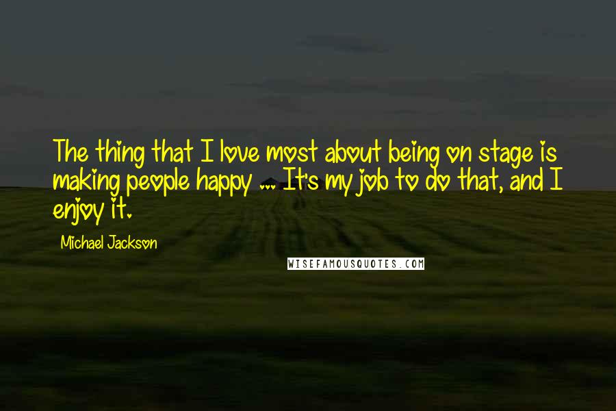 Michael Jackson Quotes: The thing that I love most about being on stage is making people happy ... It's my job to do that, and I enjoy it.