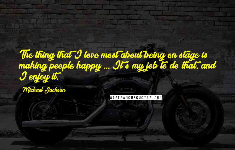 Michael Jackson Quotes: The thing that I love most about being on stage is making people happy ... It's my job to do that, and I enjoy it.