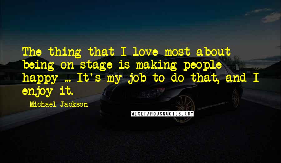 Michael Jackson Quotes: The thing that I love most about being on stage is making people happy ... It's my job to do that, and I enjoy it.