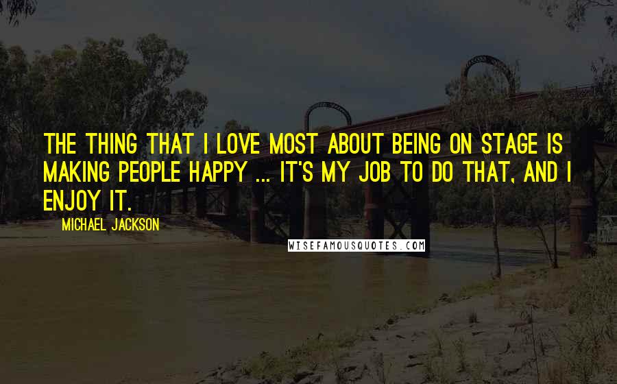 Michael Jackson Quotes: The thing that I love most about being on stage is making people happy ... It's my job to do that, and I enjoy it.