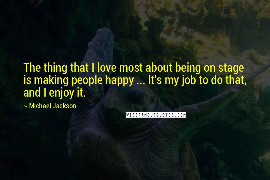 Michael Jackson Quotes: The thing that I love most about being on stage is making people happy ... It's my job to do that, and I enjoy it.