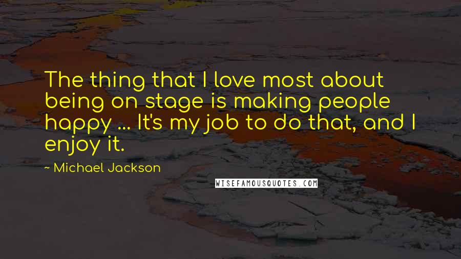 Michael Jackson Quotes: The thing that I love most about being on stage is making people happy ... It's my job to do that, and I enjoy it.