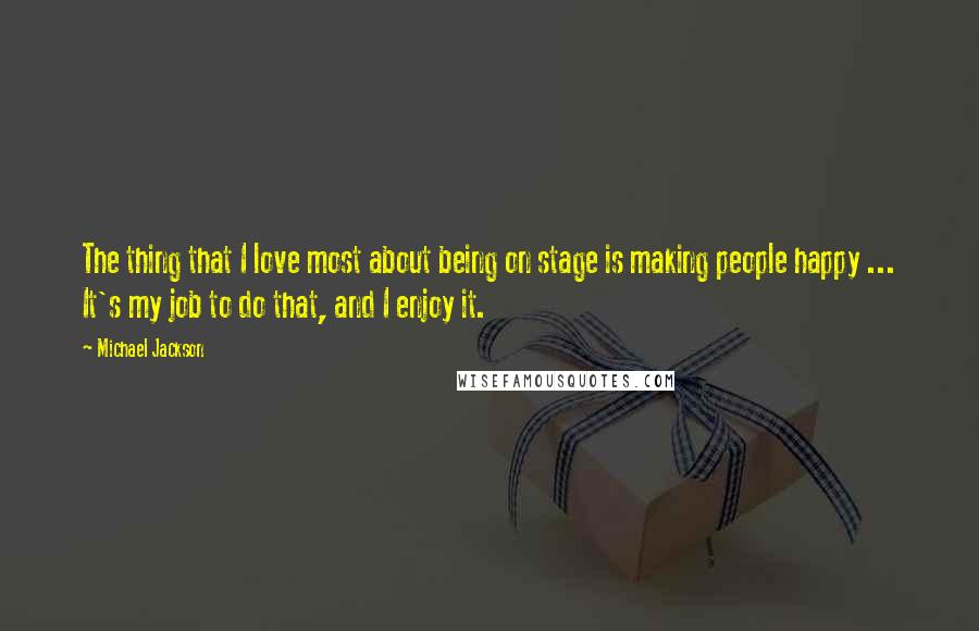 Michael Jackson Quotes: The thing that I love most about being on stage is making people happy ... It's my job to do that, and I enjoy it.