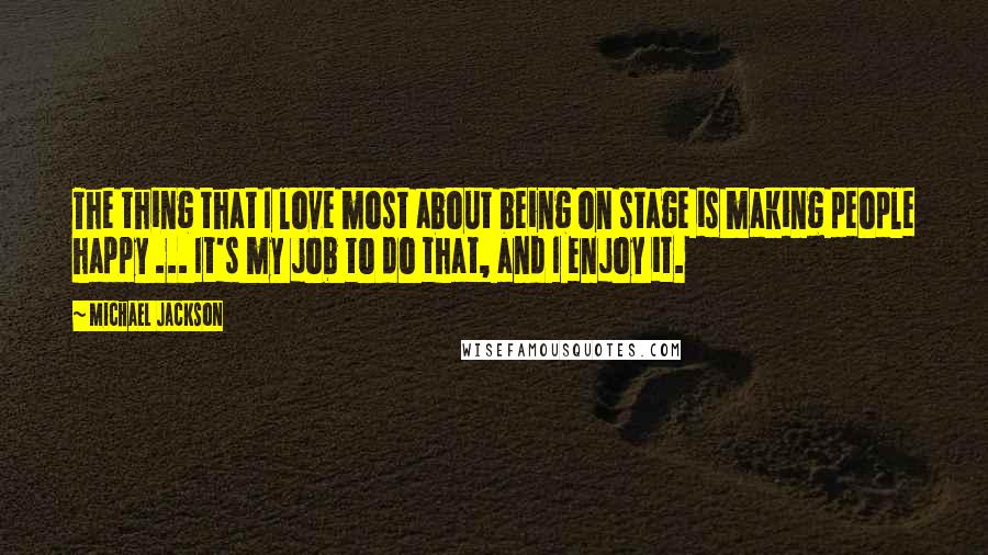 Michael Jackson Quotes: The thing that I love most about being on stage is making people happy ... It's my job to do that, and I enjoy it.