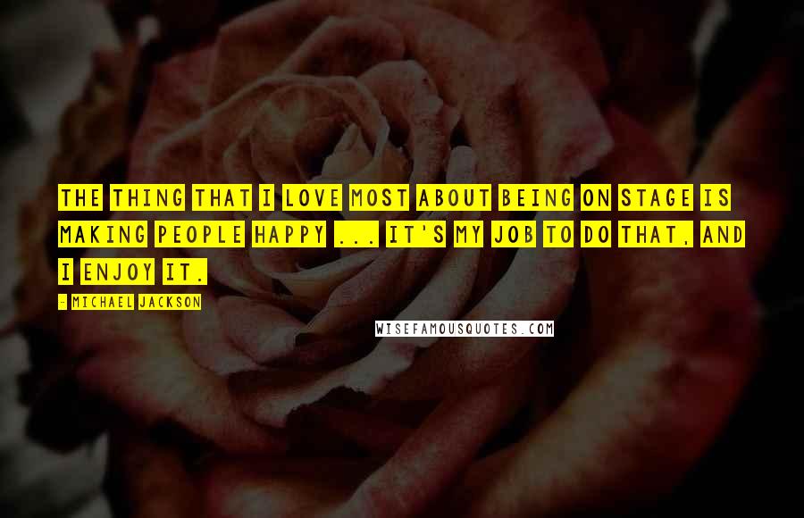 Michael Jackson Quotes: The thing that I love most about being on stage is making people happy ... It's my job to do that, and I enjoy it.