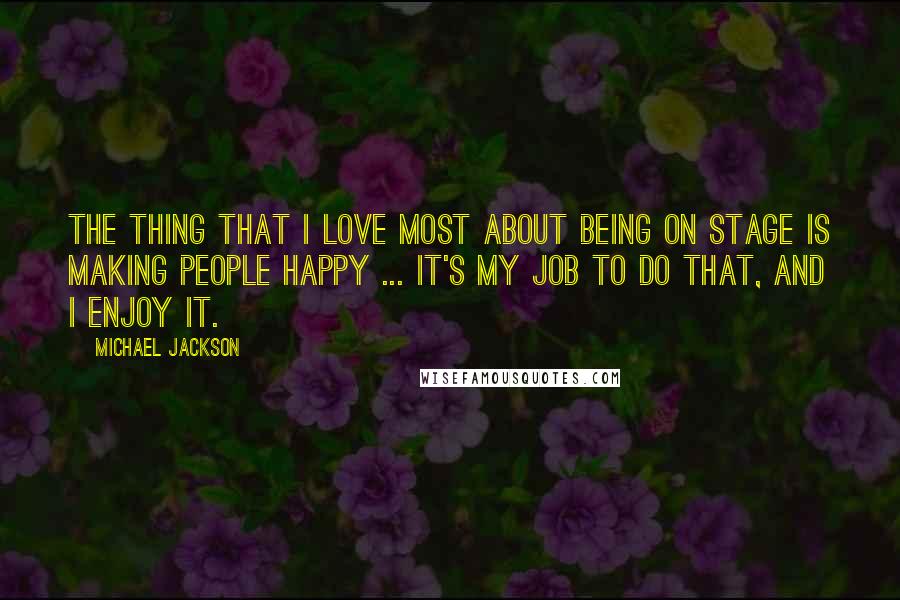 Michael Jackson Quotes: The thing that I love most about being on stage is making people happy ... It's my job to do that, and I enjoy it.