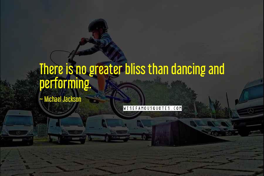 Michael Jackson Quotes: There is no greater bliss than dancing and performing.