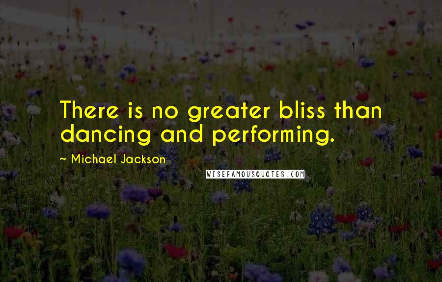 Michael Jackson Quotes: There is no greater bliss than dancing and performing.