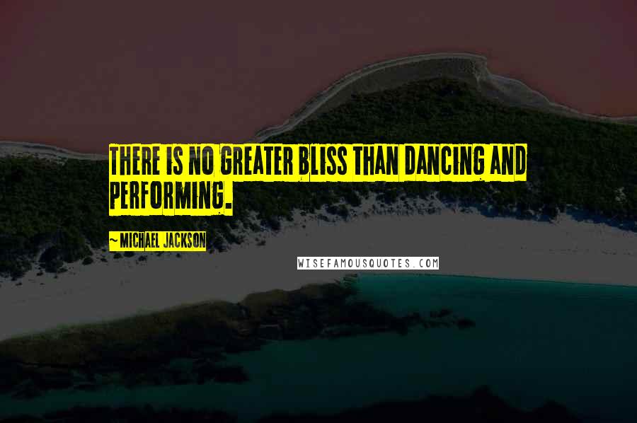 Michael Jackson Quotes: There is no greater bliss than dancing and performing.