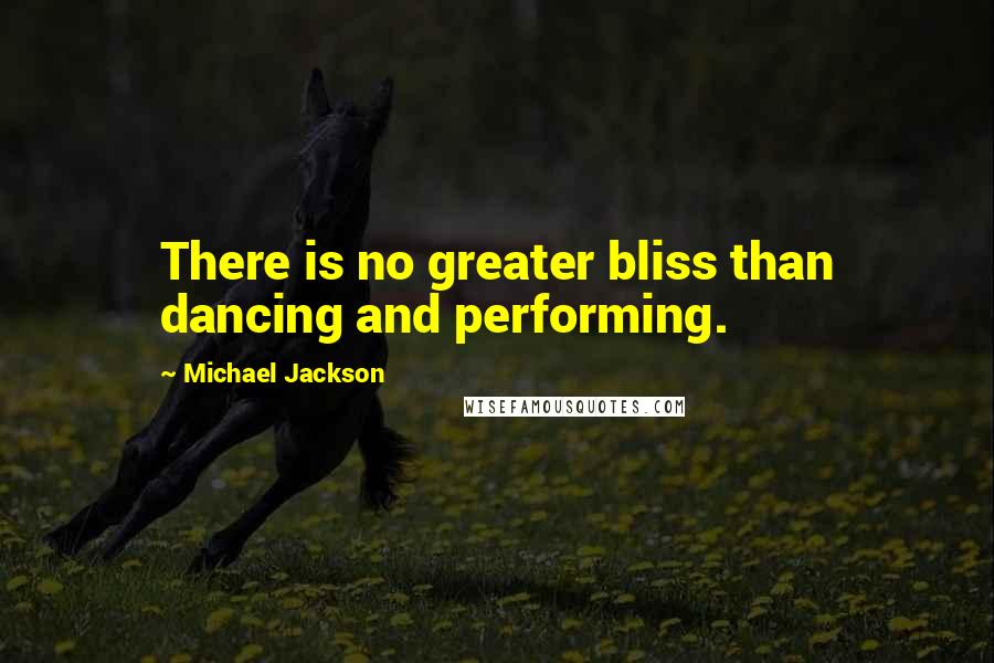 Michael Jackson Quotes: There is no greater bliss than dancing and performing.