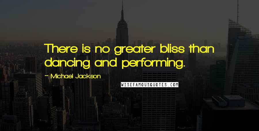 Michael Jackson Quotes: There is no greater bliss than dancing and performing.