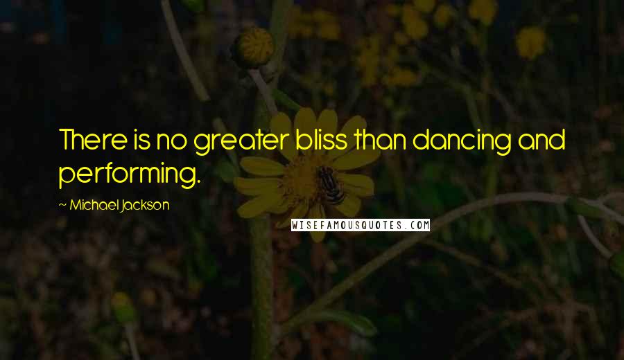 Michael Jackson Quotes: There is no greater bliss than dancing and performing.