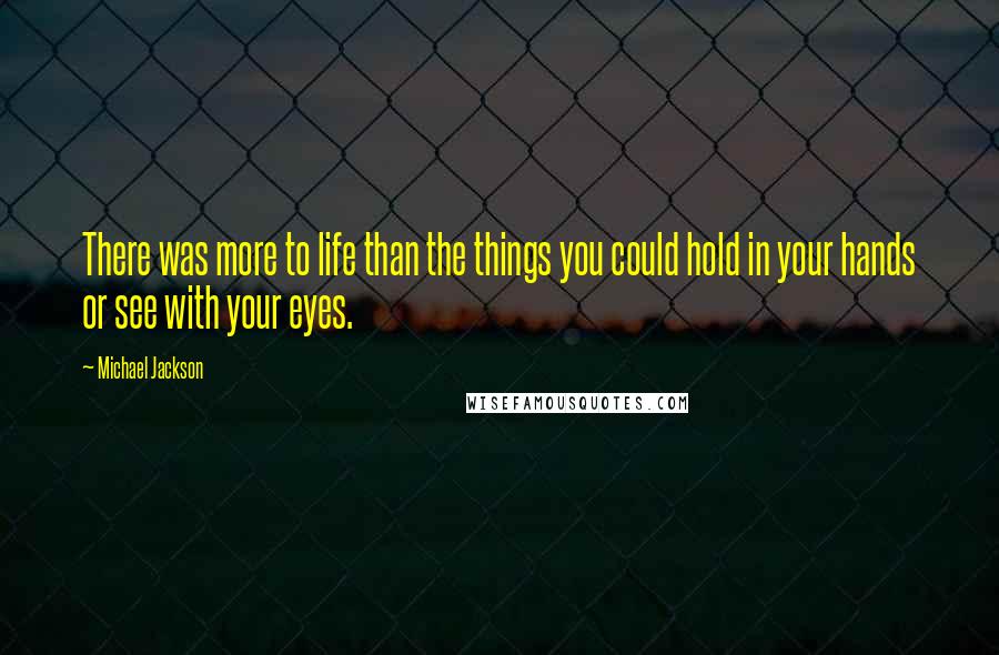 Michael Jackson Quotes: There was more to life than the things you could hold in your hands or see with your eyes.