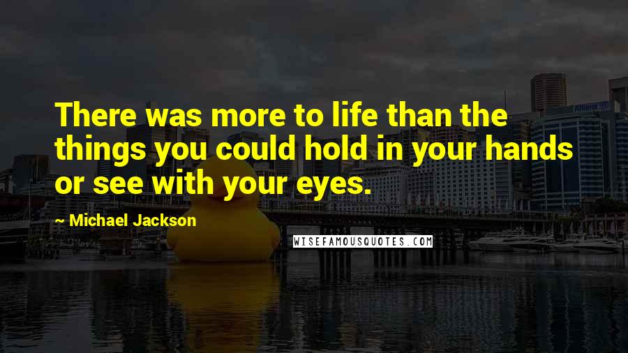 Michael Jackson Quotes: There was more to life than the things you could hold in your hands or see with your eyes.
