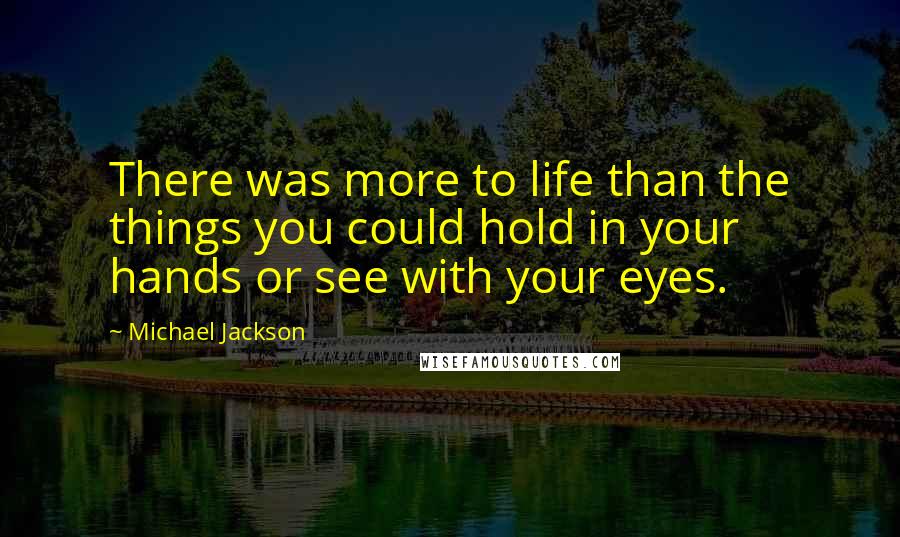 Michael Jackson Quotes: There was more to life than the things you could hold in your hands or see with your eyes.