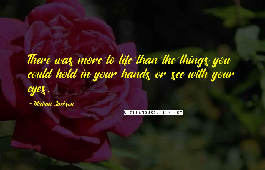 Michael Jackson Quotes: There was more to life than the things you could hold in your hands or see with your eyes.