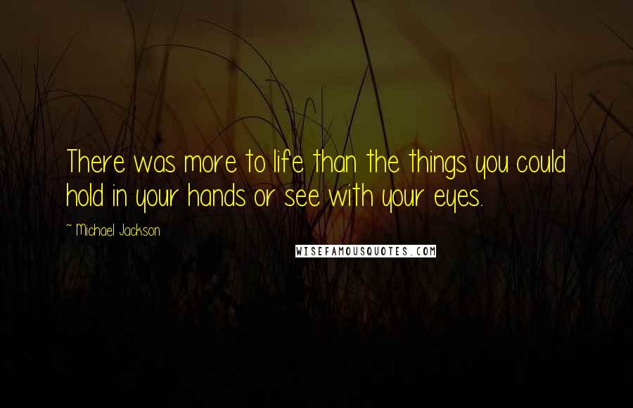 Michael Jackson Quotes: There was more to life than the things you could hold in your hands or see with your eyes.