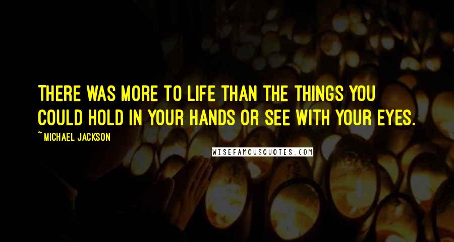 Michael Jackson Quotes: There was more to life than the things you could hold in your hands or see with your eyes.