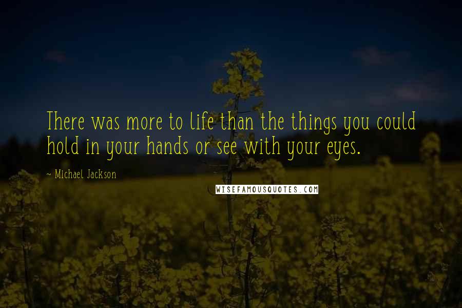 Michael Jackson Quotes: There was more to life than the things you could hold in your hands or see with your eyes.