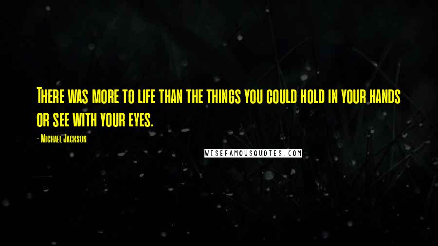 Michael Jackson Quotes: There was more to life than the things you could hold in your hands or see with your eyes.