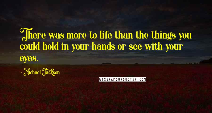 Michael Jackson Quotes: There was more to life than the things you could hold in your hands or see with your eyes.