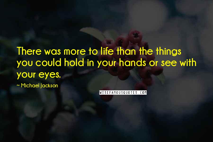 Michael Jackson Quotes: There was more to life than the things you could hold in your hands or see with your eyes.