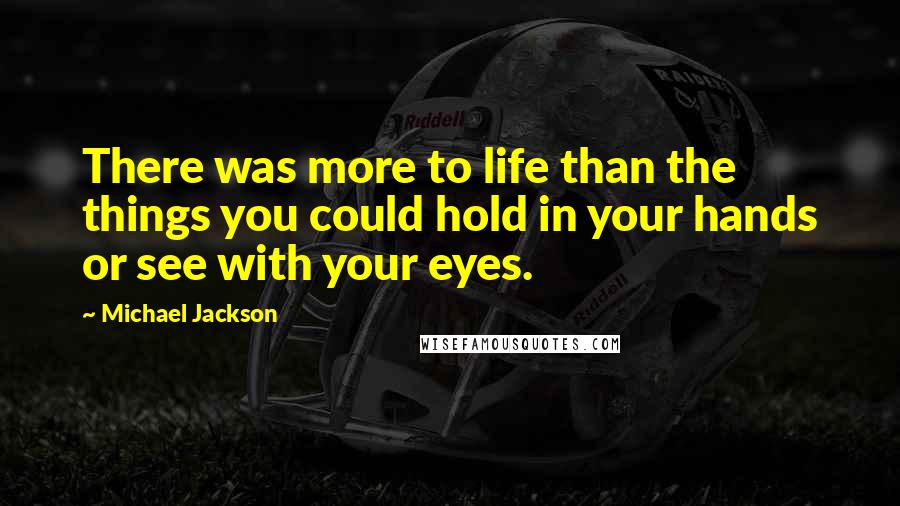 Michael Jackson Quotes: There was more to life than the things you could hold in your hands or see with your eyes.