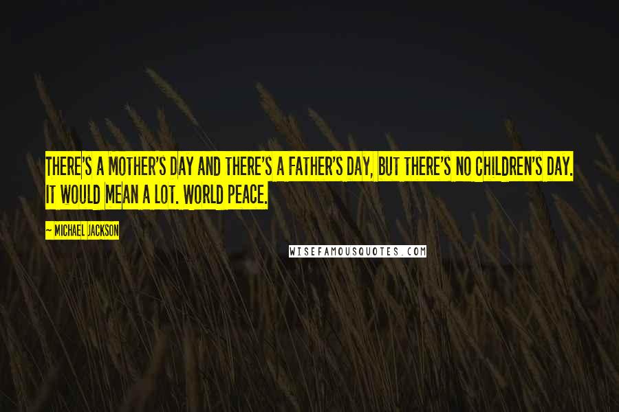 Michael Jackson Quotes: There's a Mother's Day and there's a Father's Day, but there's no Children's Day. It would mean a lot. World peace.