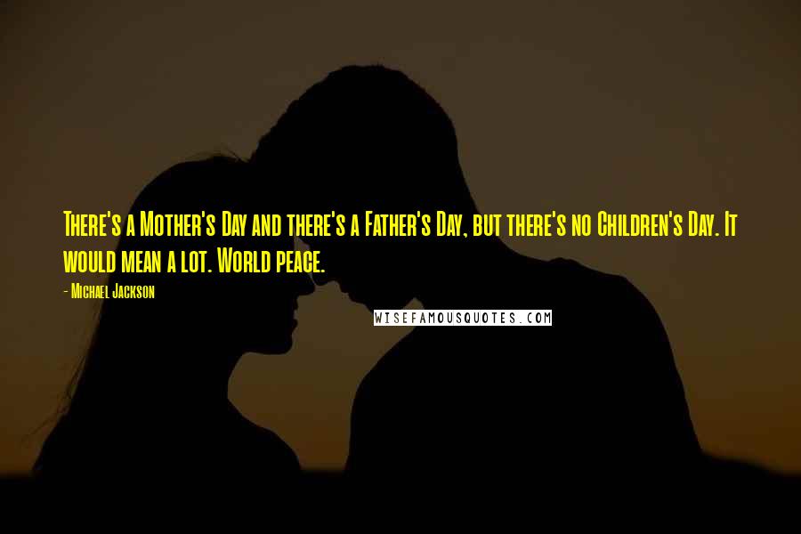 Michael Jackson Quotes: There's a Mother's Day and there's a Father's Day, but there's no Children's Day. It would mean a lot. World peace.