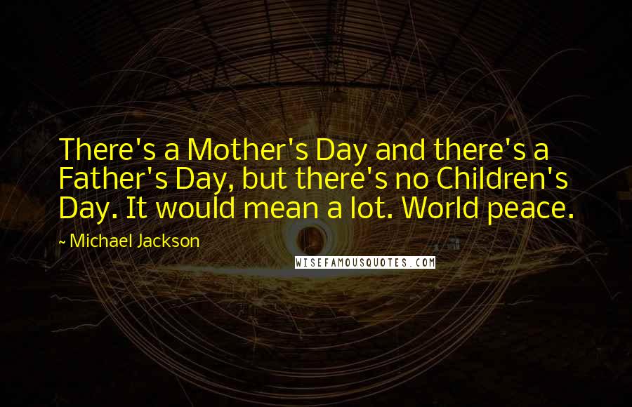 Michael Jackson Quotes: There's a Mother's Day and there's a Father's Day, but there's no Children's Day. It would mean a lot. World peace.