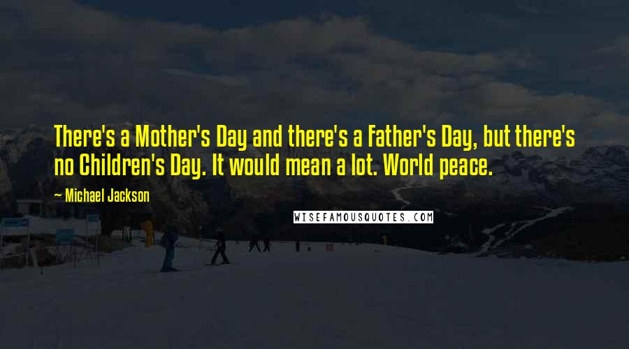 Michael Jackson Quotes: There's a Mother's Day and there's a Father's Day, but there's no Children's Day. It would mean a lot. World peace.