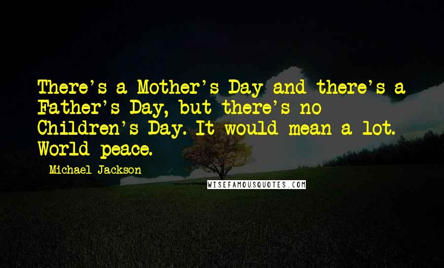 Michael Jackson Quotes: There's a Mother's Day and there's a Father's Day, but there's no Children's Day. It would mean a lot. World peace.