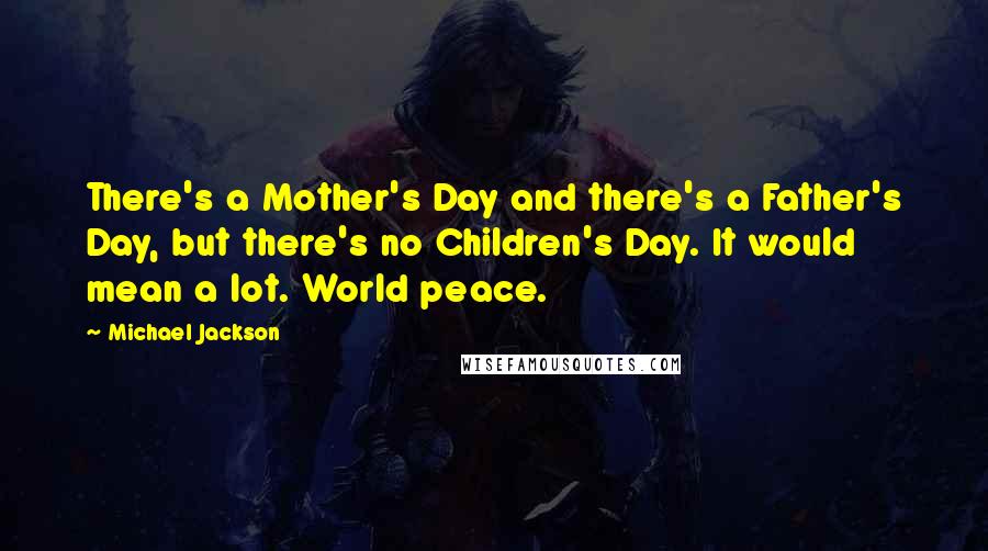 Michael Jackson Quotes: There's a Mother's Day and there's a Father's Day, but there's no Children's Day. It would mean a lot. World peace.