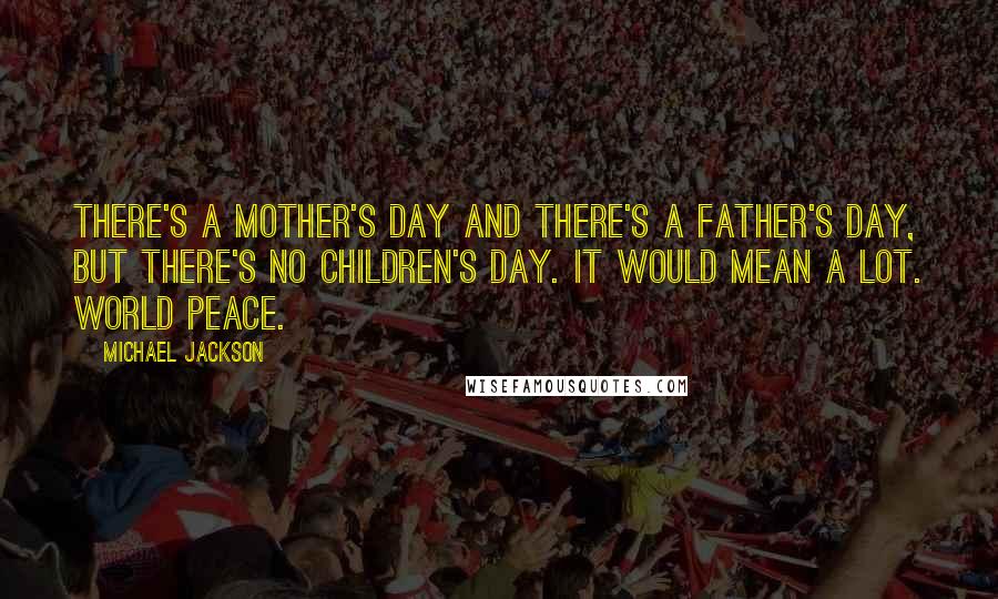 Michael Jackson Quotes: There's a Mother's Day and there's a Father's Day, but there's no Children's Day. It would mean a lot. World peace.