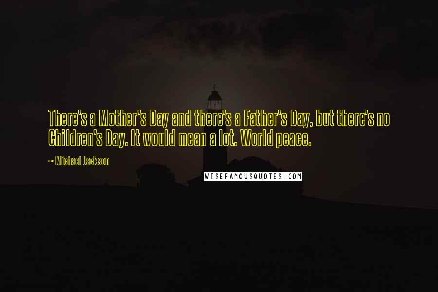 Michael Jackson Quotes: There's a Mother's Day and there's a Father's Day, but there's no Children's Day. It would mean a lot. World peace.