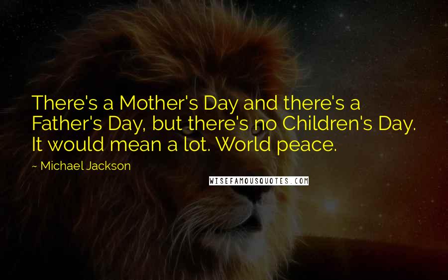 Michael Jackson Quotes: There's a Mother's Day and there's a Father's Day, but there's no Children's Day. It would mean a lot. World peace.
