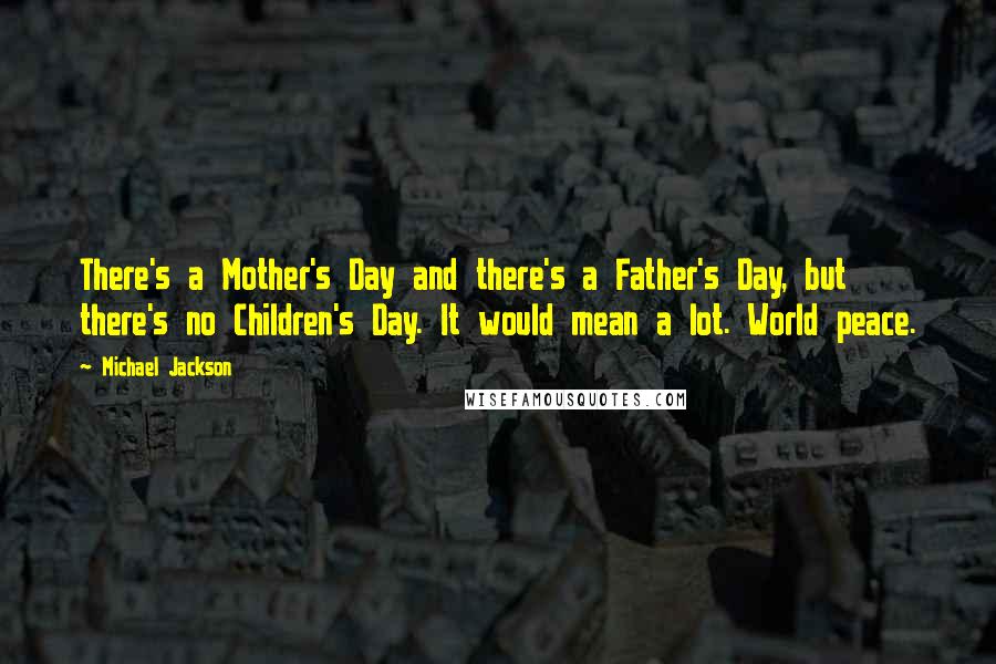 Michael Jackson Quotes: There's a Mother's Day and there's a Father's Day, but there's no Children's Day. It would mean a lot. World peace.