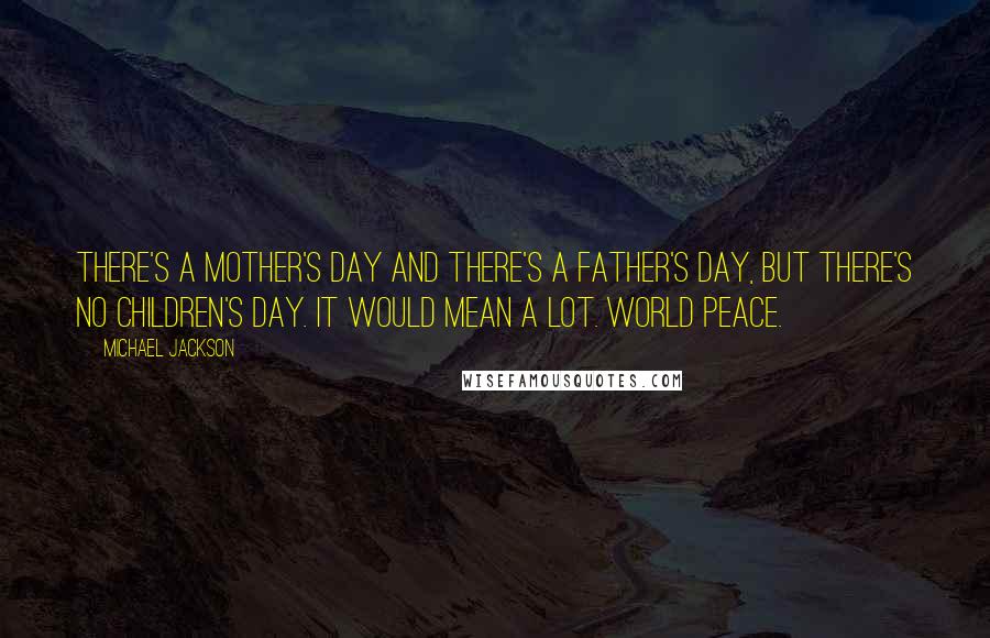 Michael Jackson Quotes: There's a Mother's Day and there's a Father's Day, but there's no Children's Day. It would mean a lot. World peace.