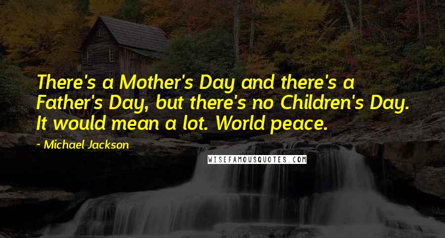 Michael Jackson Quotes: There's a Mother's Day and there's a Father's Day, but there's no Children's Day. It would mean a lot. World peace.